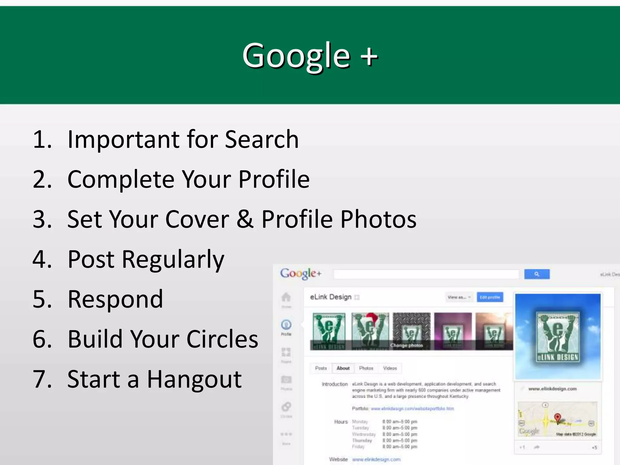 Google +

1.   Important for Search
2.   Complete Your Profile
3.   Set Your Cover & Profile Photos
4.   Post Regularly
5.   Respond
6.   Build Your Circles
7.   Start a Hangout
 
