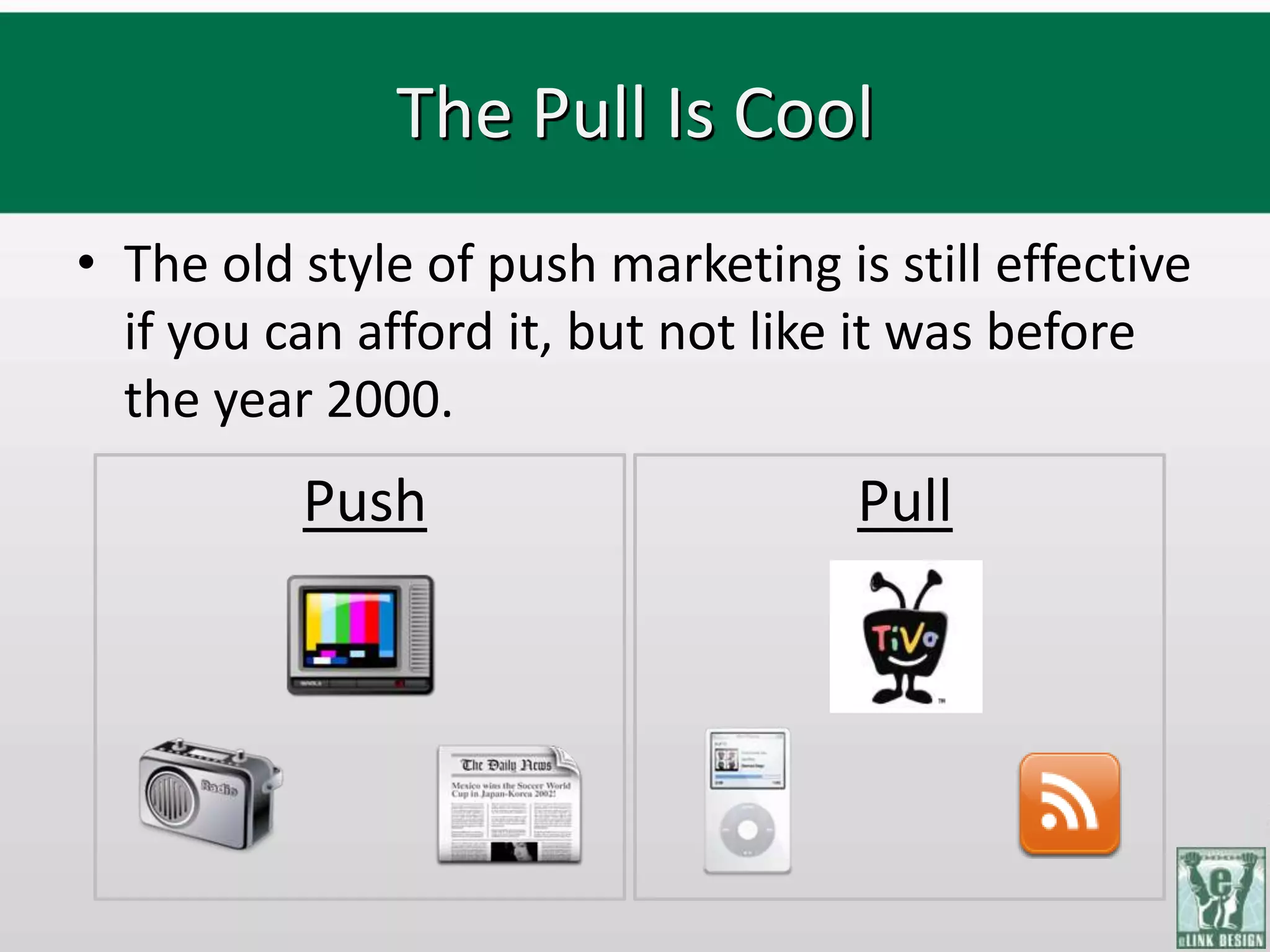 The Pull Is Cool
• The old style of push marketing is still effective
  if you can afford it, but not like it was before
  the year 2000.
          Push                      Pull
 