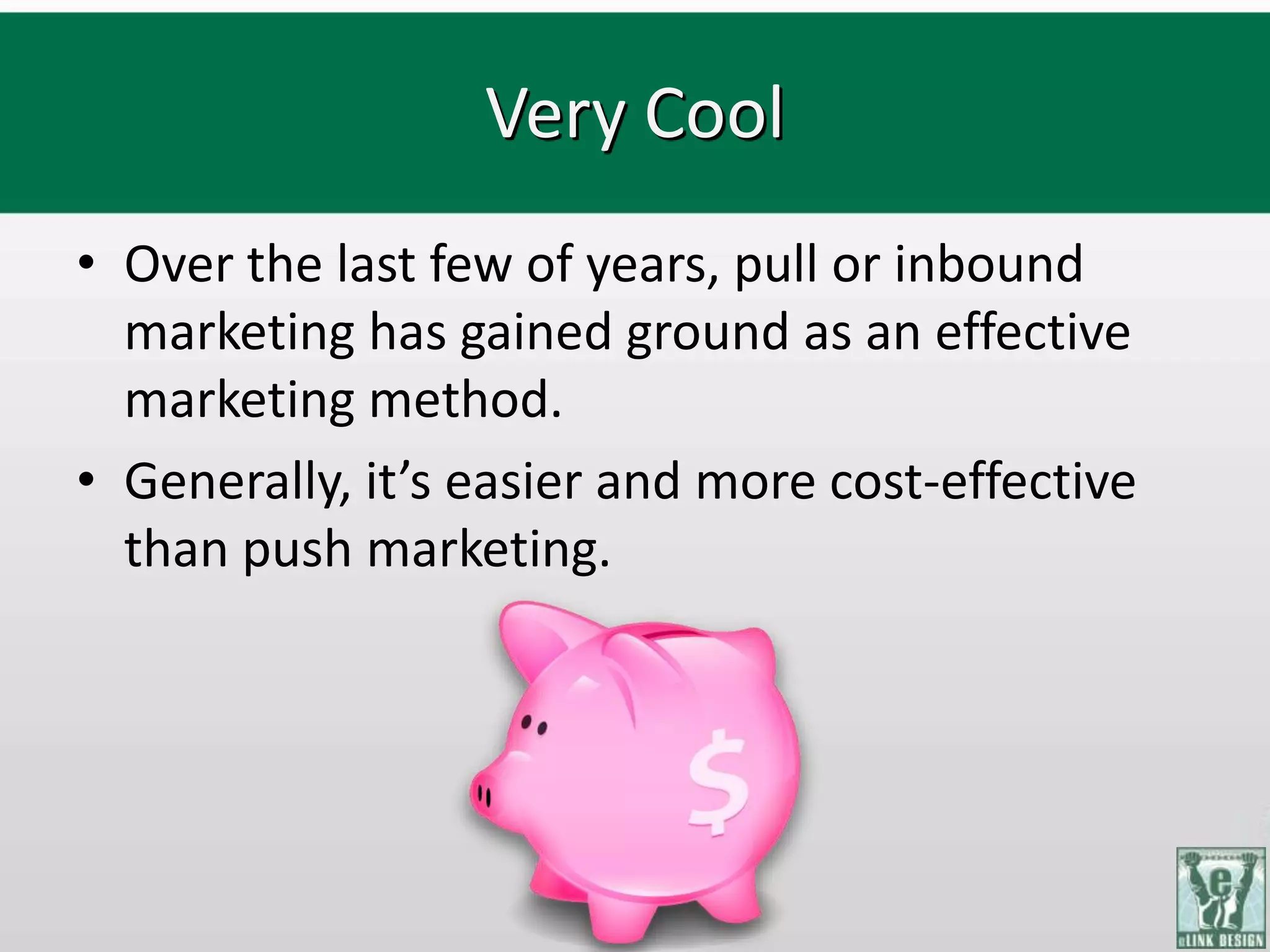 Very Cool
• Over the last few of years, pull or inbound
  marketing has gained ground as an effective
  marketing method.
• Generally, it’s easier and more cost-effective
  than push marketing.
 
