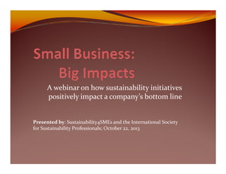 A webinar on how sustainability initiatives
positively impact a company’s bottom line

Presented by: Sustainability4SMEs and the International Society
for Sustainability Professionals; October 22, 2013

 
