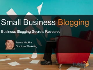 Small Business Blogging
Business Blogging Secrets Revealed

        Jeanne Hopkins
        Director of Marketing
 