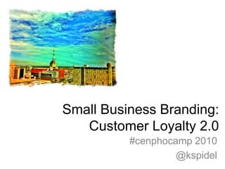 Small Business Branding: Customer Loyalty 2.0 #cenphocamp 2010  @kspidel 