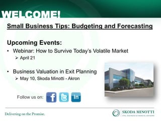 - 1 -
Small Business Tips: Budgeting and Forecasting
Upcoming Events:
• Webinar: How to Survive Today’s Volatile Market
 April 21
• Business Valuation in Exit Planning
 May 10, Skoda Minotti - Akron
WELCOME!
Follow us on:
 