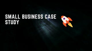 SMALL BUSINESS CASE
STUDY
 