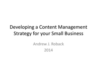 Developing a Content Management Strategy for your Small Business 
Andrew J. Roback 
2014  
