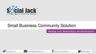 SocialJack.com facebook.com/SocialJackcoachme@SocialJack.com @GetSocialJack
Building Trust, Relationships, and New Business
Small Business Community Solution
 