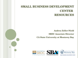 SMALL BUSINESS DEVELOPMENT CENTER   RESOURCES Andrea Zeller-Nield SBDC Associate Director CA State University at Monterey Bay SMALL BUSINESS DEVELOPMENT CENTER 