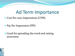 Ad Term Importance
 Cost Per 1000 Impressions (CPM)


 Pay Per Impression (PPI)


 Good for spreading the word and raising
 awareness
 