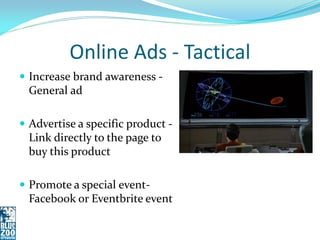 Online Ads - Tactical
 Increase brand awareness -
  General ad

 Advertise a specific product -
  Link directly to the page to
  buy this product

 Promote a special event-
  Facebook or Eventbrite event
 