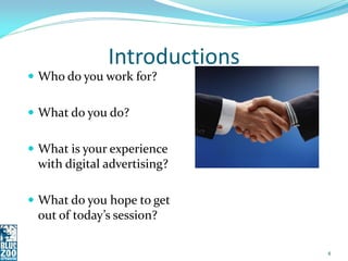Introductions
 Who do you work for?


 What do you do?


 What is your experience
 with digital advertising?

 What do you hope to get
 out of today’s session?

                              4
 