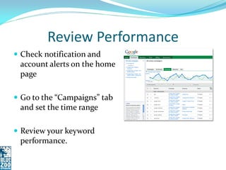 Review Performance
 Check notification and
 account alerts on the home
 page

 Go to the “Campaigns” tab
 and set the time range

 Review your keyword
 performance.
 