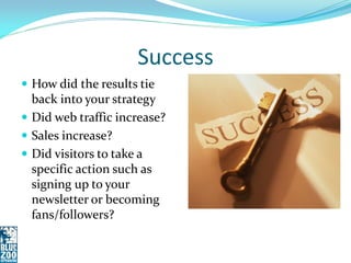 Success
 How did the results tie
  back into your strategy
 Did web traffic increase?
 Sales increase?
 Did visitors to take a
  specific action such as
  signing up to your
  newsletter or becoming
  fans/followers?
 