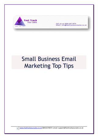 Small Business Email
       Marketing Top Tips




1   www.fasttrackyoursales.co.uk 08452570073 email: support@fasttrackyoursales.co.uk
 