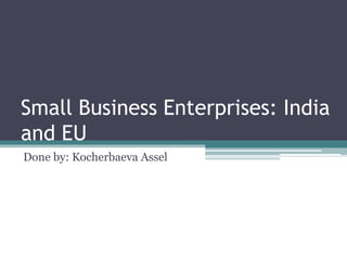 Small Business Enterprises: India
and EU
Done by: Kocherbaeva Assel

 