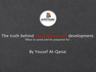 The truth behind Small Businesses development.
           “What to avoid and be prepared for”.



              By Yousef Al-Qanai
 