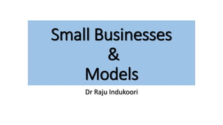 Small Businesses
&
Models
Dr Raju Indukoori
 