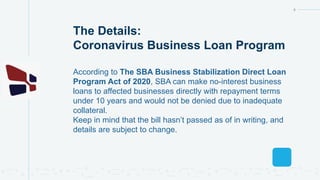 The Details:
Coronavirus Business Loan Program
4
According to The SBA Business Stabilization Direct Loan
Program Act of 20...