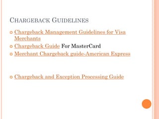 CHARGEBACK GUIDELINES
 Chargeback Management Guidelines for Visa
Merchants
 Chargeback Guide For MasterCard
 Merchant Chargeback guide-American Express
 Chargeback and Exception Processing Guide
 