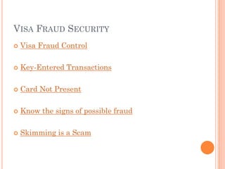 VISA FRAUD SECURITY
 Visa Fraud Control
 Key-Entered Transactions
 Card Not Present
 Know the signs of possible fraud
 Skimming is a Scam
 