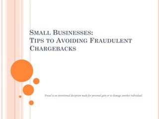 SMALL BUSINESSES:
TIPS TO AVOIDING FRAUDULENT
CHARGEBACKS
Fraud is an intentional deception made for personal gain or to damage another individual.
 