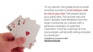 “In my opinion, the greatest key to small
business success is to not hold your cards
too close to your chest. Tell people ...