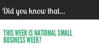 Did you know that…
THIS WEEK IS NATIONAL SMALL
BUSINESS WEEK?
 