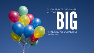 TO CELEBRATE AND SHARE
ALL THE
BIGTHINGS SMALL BUSINESSES
ARE DOING
 