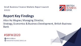 2019/20
#SBFM2020
Small Business Finance Markets Report Launch
Report Key Findings
Alice Hu Wagner, Managing Director,
Strategy, Economics & Business Development, British Business
Bank
 