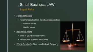 z
Small Business LAW
 Personal Risks
 Personal assets at risk from business practices
 Financial Issues
 Liability Issues
 Business Risks
 What is your business worth?
 Protect your business reputation
 Work Product – See Intellectual Property
Legal Risks
 