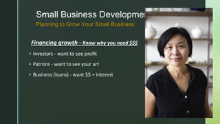 z
Small Business Development
Financing growth - Know why you need $$$
 Investors - want to see profit
 Patrons - want to see your art
 Business (loans) - want $$ + interest
Planning to Grow Your Small Business
 