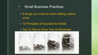 z Small Business Practices
 8 things you must do when selling a piece
of art
 10 Principles of Success for Artists
 Top 10 Tips to Grow Your Art Business
 