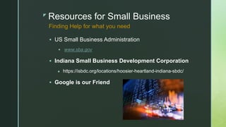 z
Resources for Small Business
 US Small Business Administration
 www.sba.gov
 Indiana Small Business Development Corporation
● https://isbdc.org/locations/hoosier-heartland-indiana-sbdc/
 Google is our Friend
Finding Help for what you need
 