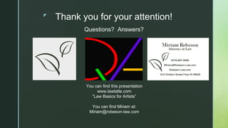 z
Thank you for your attention!
Questions? Answers?
You can find this presentation
www.lawlatte.com
“Law Basics for Artists”
You can find Miriam at:
Miriam@robeson-law.com
 