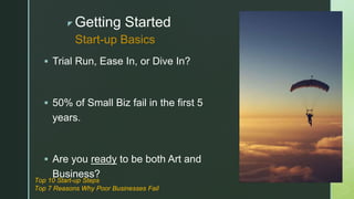 z Getting Started
 Trial Run, Ease In, or Dive In?
 50% of Small Biz fail in the first 5
years.
 Are you ready to be both Art and
Business?
Start-up Basics
Top 10 Start-up Steps
Top 7 Reasons Why Poor Businesses Fail
 