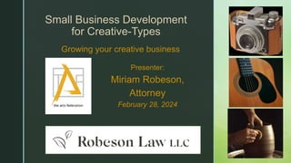 z
Small Business Development
for Creative-Types
Growing your creative business
Presenter:
Miriam Robeson,
Attorney
February 28, 2024
 