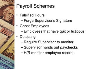 Payroll Schemes
• Falsified Hours
– Forge Supervisor’s Signature
• Ghost Employees
– Employees that have quit or fictitious
• Detecting
– Require Supervisor to monitor
– Supervisor hands out paychecks
– H/R monitor employee records
 