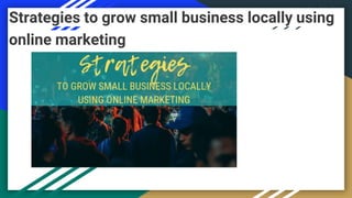Strategies to grow small business locally using
online marketing
 
