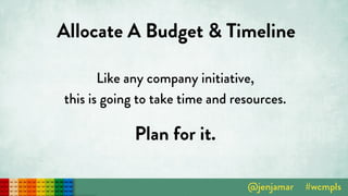 Allocate A Budget & Timeline
Like any company initiative,  
this is going to take time and resources.
Plan for it.
 
