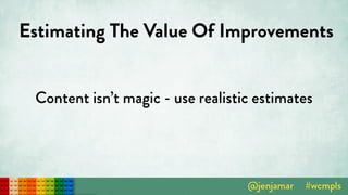 Estimating The Value Of Improvements
Content isn’t magic - use realistic estimates
 