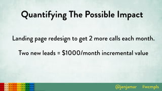 Quantifying The Possible Impact
Landing page redesign to get 2 more calls each month.
Two new leads = $1000/month incremental value
 