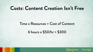 Costs: Content Creation Isn’t Free
Time x Resources = Cost of Content
6 hours x $50/hr = $300
 