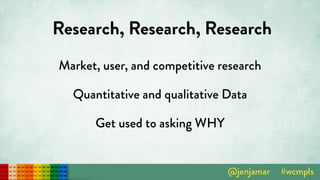 Research, Research, Research
Market, user, and competitive research
Quantitative and qualitative Data
Get used to asking WHY
 