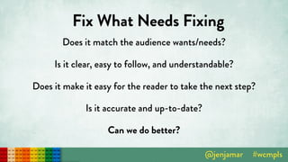 Fix What Needs Fixing
Does it match the audience wants/needs?
Is it clear, easy to follow, and understandable?
Does it make it easy for the reader to take the next step?
Is it accurate and up-to-date?
Can we do better?
 