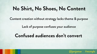 No Shirt, No Shoes, No Content
Content creation without strategy lacks theme & purpose
Lack of purpose confuses your audience
Confused audiences don’t convert
 