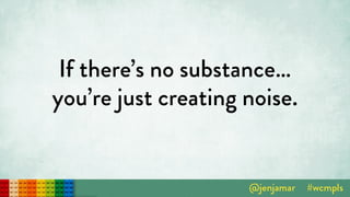 If there’s no substance… 
you’re just creating noise.
 