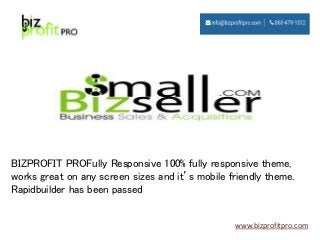 BIZPROFIT PROFully Responsive 100% fully responsive theme,
works great on any screen sizes and it’s mobile friendly theme.
Rapidbuilder has been passed
www.bizprofitpro.com
 
