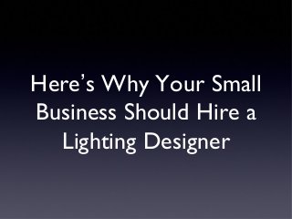 Here’s Why Your Small
Business Should Hire a
  Lighting Designer
 