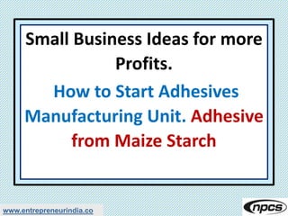 www.entrepreneurindia.co
Small Business Ideas for more
Profits.
How to Start Adhesives
Manufacturing Unit. Adhesive
from Maize Starch
 