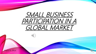 SMALL BUSINESS
PARTICIPATION IN A
GLOBAL MARKET
Kayla N. Blue
 