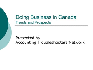 Doing Business in Canada Trends and Prospects Presented by Accounting Troubleshooters Network 